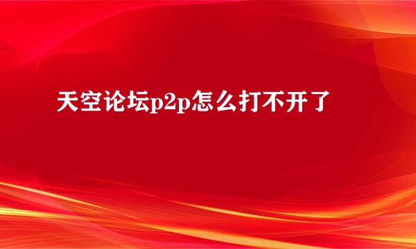 天空论坛p2p怎么打不开了