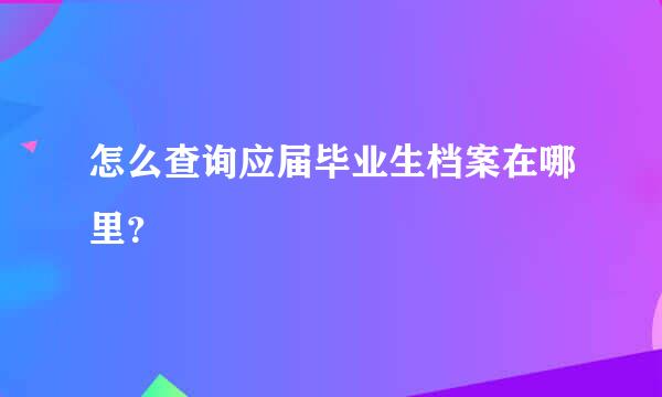 怎么查询应届毕业生档案在哪里？