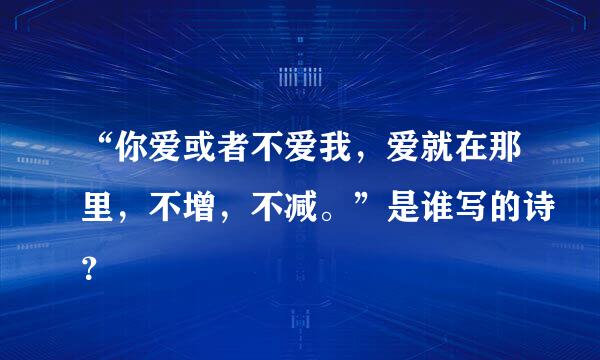 “你爱或者不爱我，爱就在那里，不增，不减。”是谁写的诗？