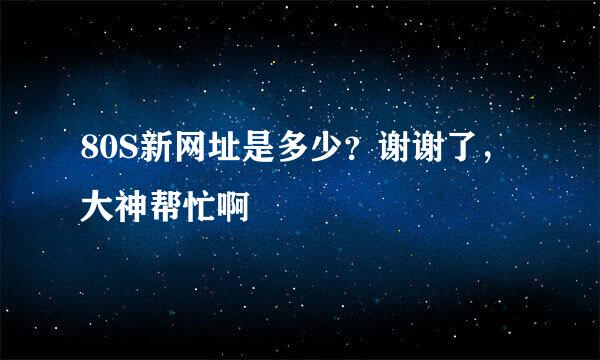 80S新网址是多少？谢谢了，大神帮忙啊