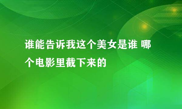 谁能告诉我这个美女是谁 哪个电影里截下来的