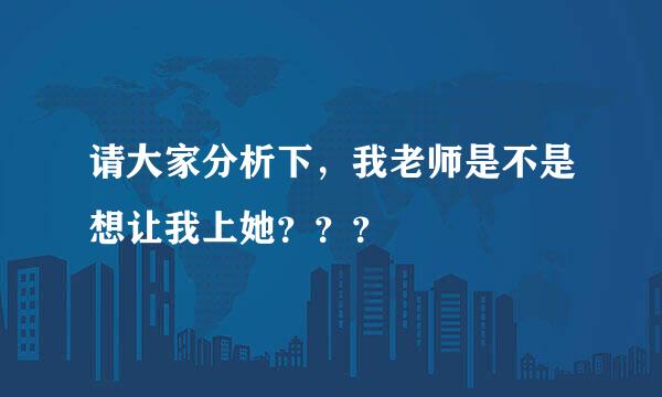 请大家分析下，我老师是不是想让我上她？？？