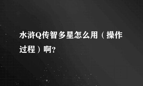 水浒Q传智多星怎么用（操作过程）啊？