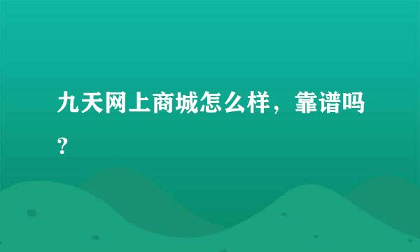 九天网上商城怎么样，靠谱吗？