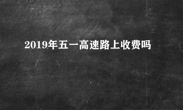 2019年五一高速路上收费吗