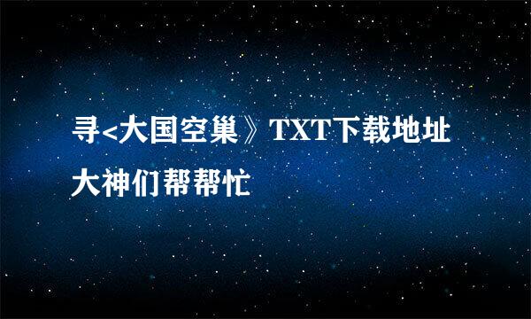 寻<大国空巢》TXT下载地址大神们帮帮忙