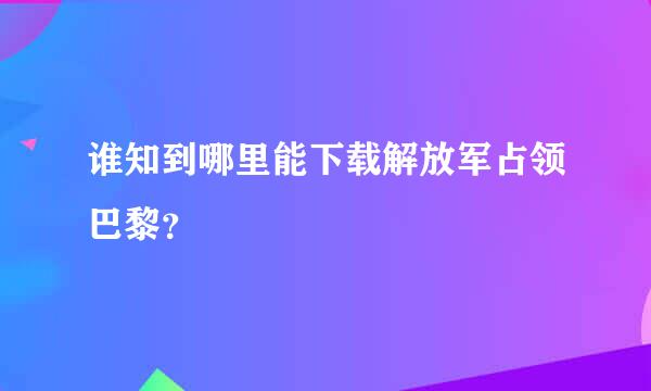 谁知到哪里能下载解放军占领巴黎？