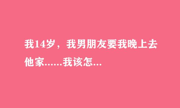 我14岁，我男朋友要我晚上去他家......我该怎么办？？？