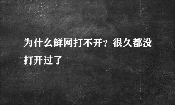 为什么鲜网打不开？很久都没打开过了