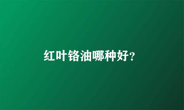 红叶铬油哪种好？