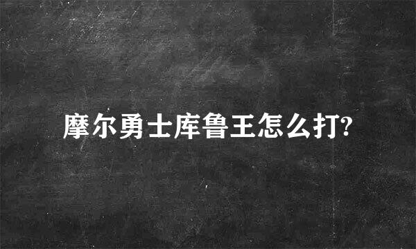 摩尔勇士库鲁王怎么打?