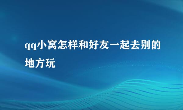 qq小窝怎样和好友一起去别的地方玩