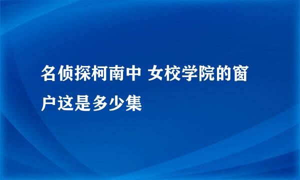 名侦探柯南中 女校学院的窗户这是多少集