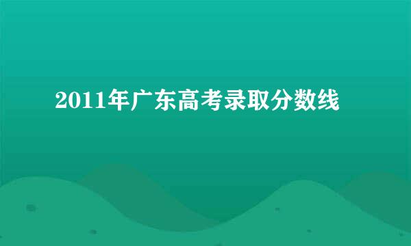 2011年广东高考录取分数线