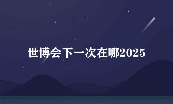 世博会下一次在哪2025