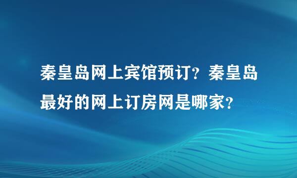 秦皇岛网上宾馆预订？秦皇岛最好的网上订房网是哪家？