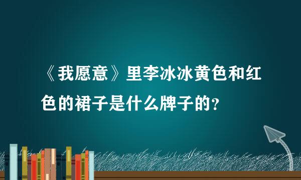 《我愿意》里李冰冰黄色和红色的裙子是什么牌子的？