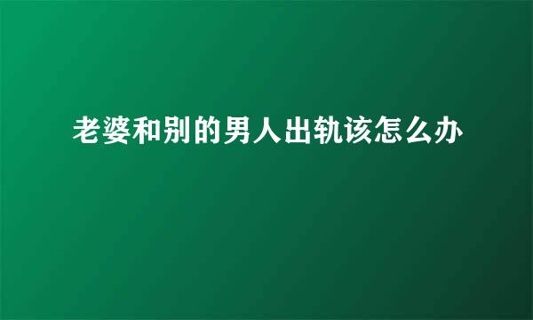 老婆和别的男人出轨该怎么办