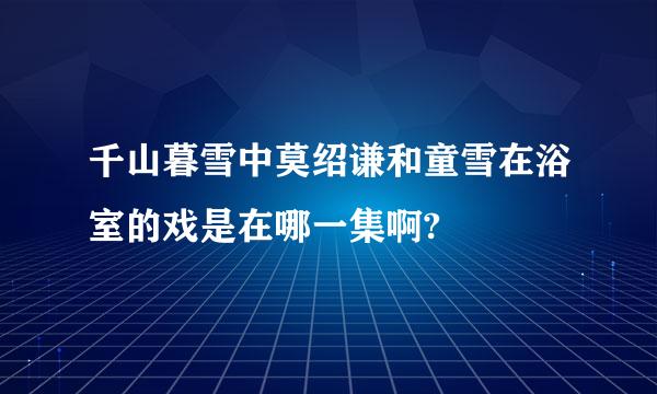 千山暮雪中莫绍谦和童雪在浴室的戏是在哪一集啊?