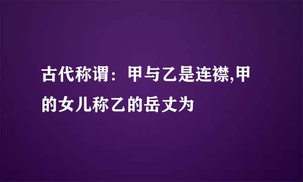 古代称谓：甲与乙是连襟,甲的女儿称乙的岳丈为