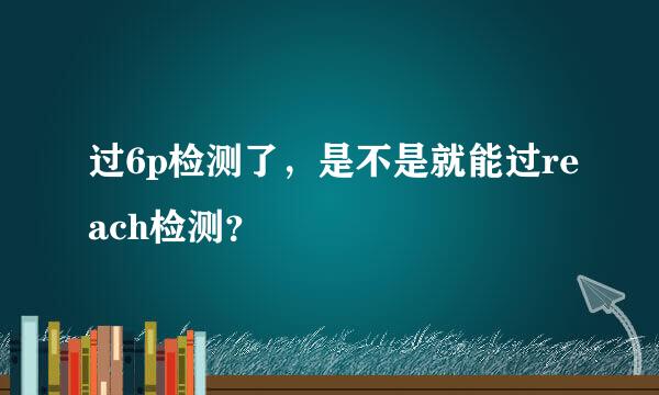 过6p检测了，是不是就能过reach检测？