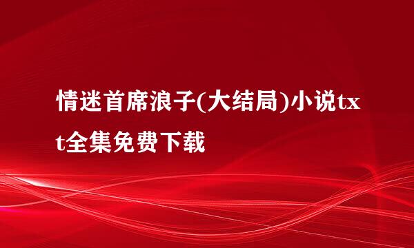 情迷首席浪子(大结局)小说txt全集免费下载