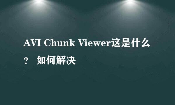 AVI Chunk Viewer这是什么？ 如何解决