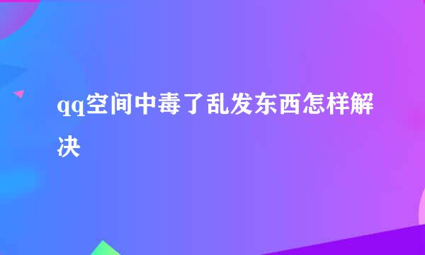 qq空间中毒了乱发东西怎样解决