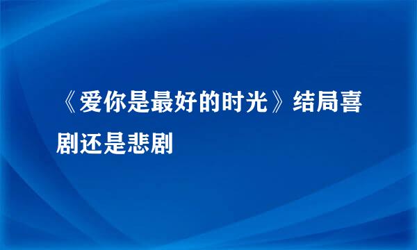 《爱你是最好的时光》结局喜剧还是悲剧