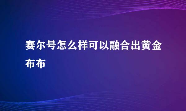 赛尔号怎么样可以融合出黄金布布