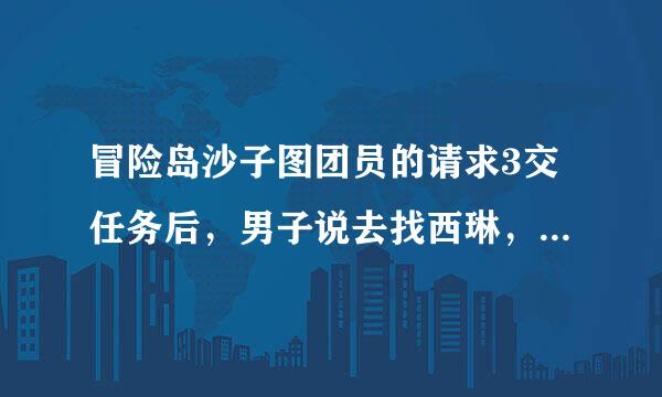 冒险岛沙子图团员的请求3交任务后，男子说去找西琳，西琳却说：我帮他盗宝，她就叫我去干什么（忘了）