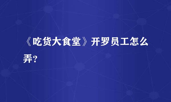 《吃货大食堂》开罗员工怎么弄？