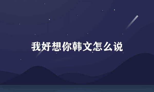 我好想你韩文怎么说