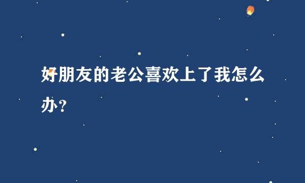 好朋友的老公喜欢上了我怎么办？