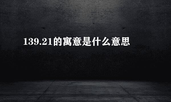 139.21的寓意是什么意思