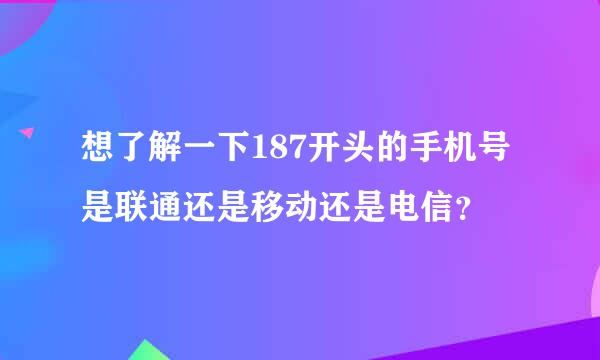 想了解一下187开头的手机号是联通还是移动还是电信？