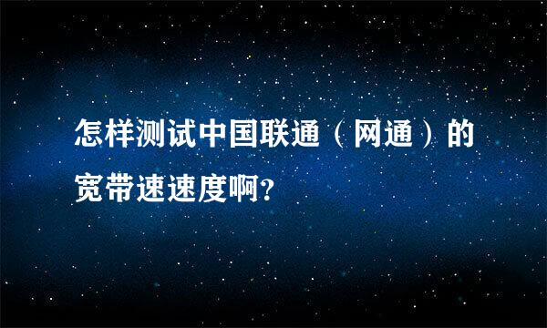 怎样测试中国联通（网通）的宽带速速度啊？