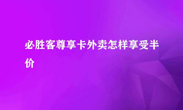 必胜客尊享卡外卖怎样享受半价