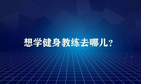 想学健身教练去哪儿？