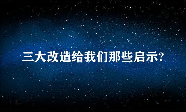 三大改造给我们那些启示?