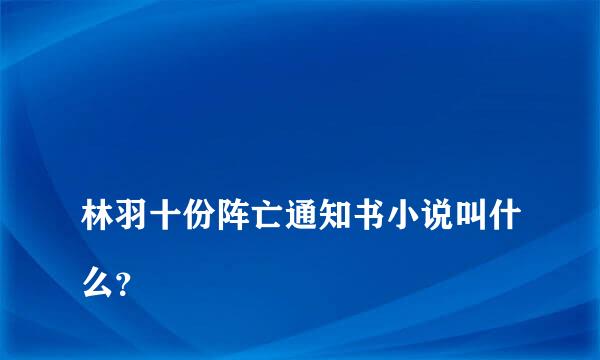 
林羽十份阵亡通知书小说叫什么？
