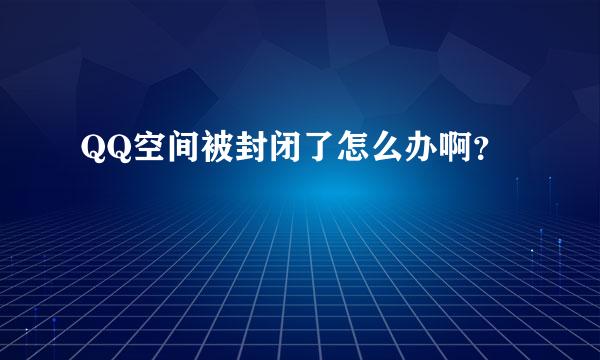 QQ空间被封闭了怎么办啊？