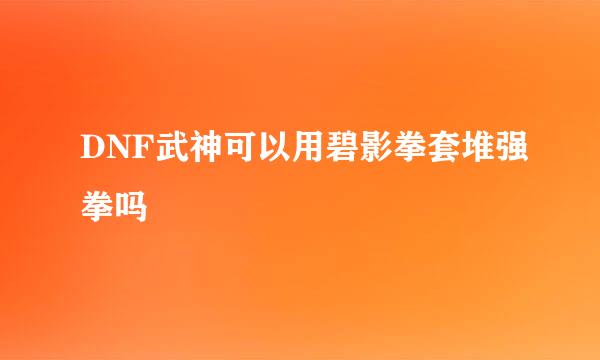 DNF武神可以用碧影拳套堆强拳吗