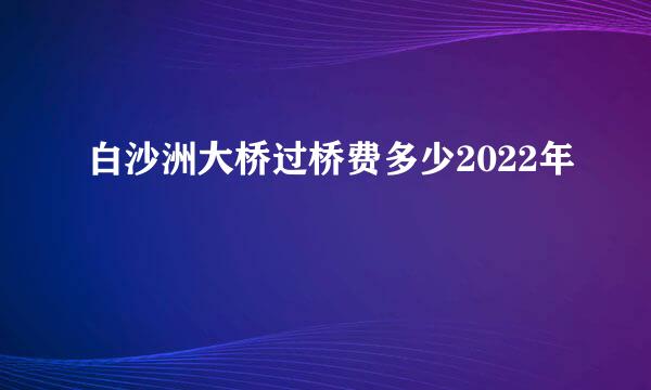 白沙洲大桥过桥费多少2022年