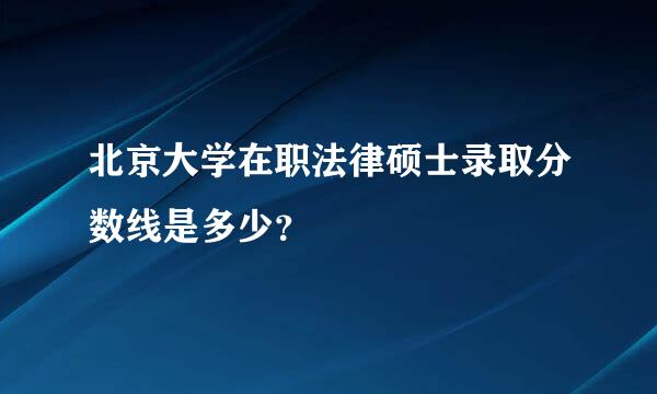 北京大学在职法律硕士录取分数线是多少？