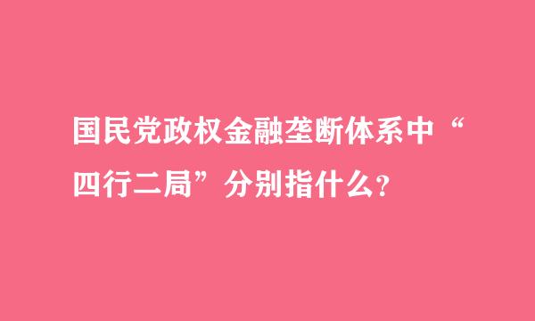 国民党政权金融垄断体系中“四行二局”分别指什么？