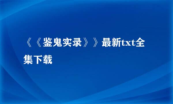 《《鉴鬼实录》》最新txt全集下载