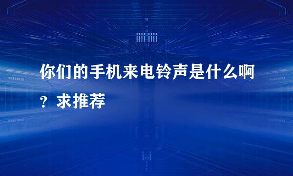 你们的手机来电铃声是什么啊？求推荐