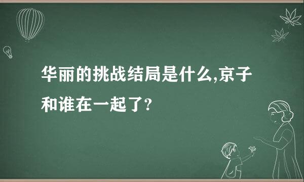 华丽的挑战结局是什么,京子和谁在一起了?