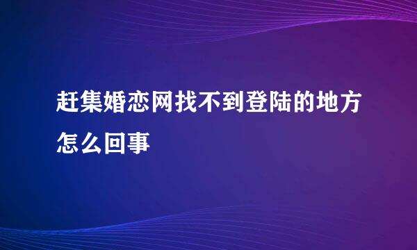 赶集婚恋网找不到登陆的地方怎么回事